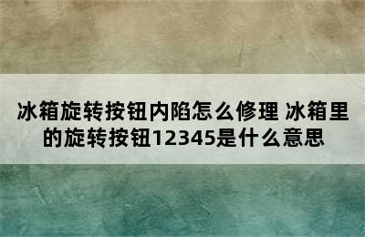 冰箱旋转按钮内陷怎么修理 冰箱里的旋转按钮12345是什么意思